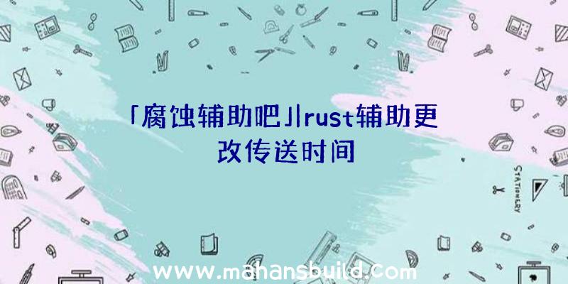 「腐蚀辅助吧」|rust辅助更改传送时间